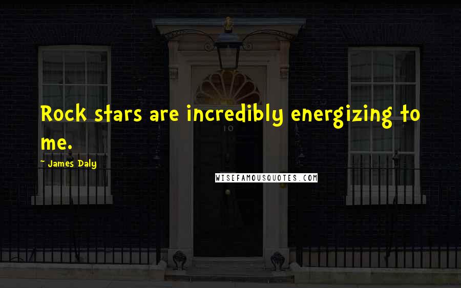 James Daly Quotes: Rock stars are incredibly energizing to me.