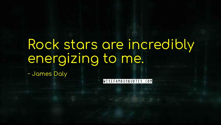 James Daly Quotes: Rock stars are incredibly energizing to me.
