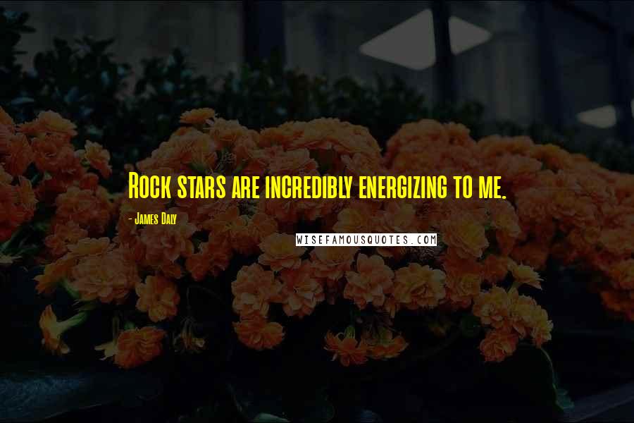 James Daly Quotes: Rock stars are incredibly energizing to me.