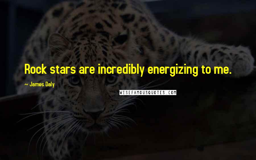 James Daly Quotes: Rock stars are incredibly energizing to me.