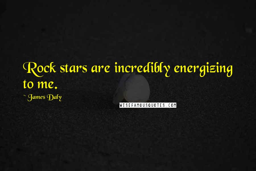 James Daly Quotes: Rock stars are incredibly energizing to me.