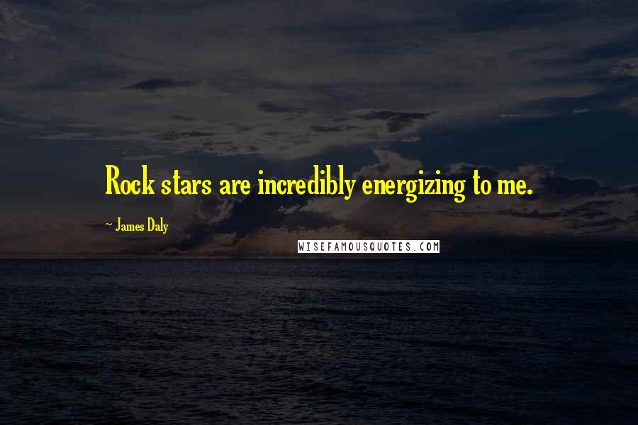 James Daly Quotes: Rock stars are incredibly energizing to me.