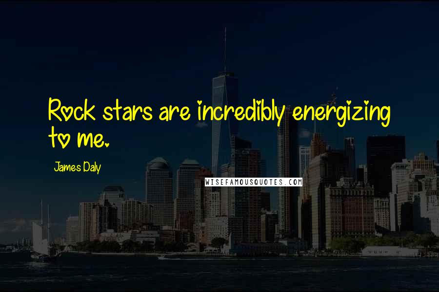 James Daly Quotes: Rock stars are incredibly energizing to me.