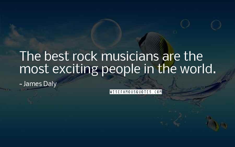 James Daly Quotes: The best rock musicians are the most exciting people in the world.