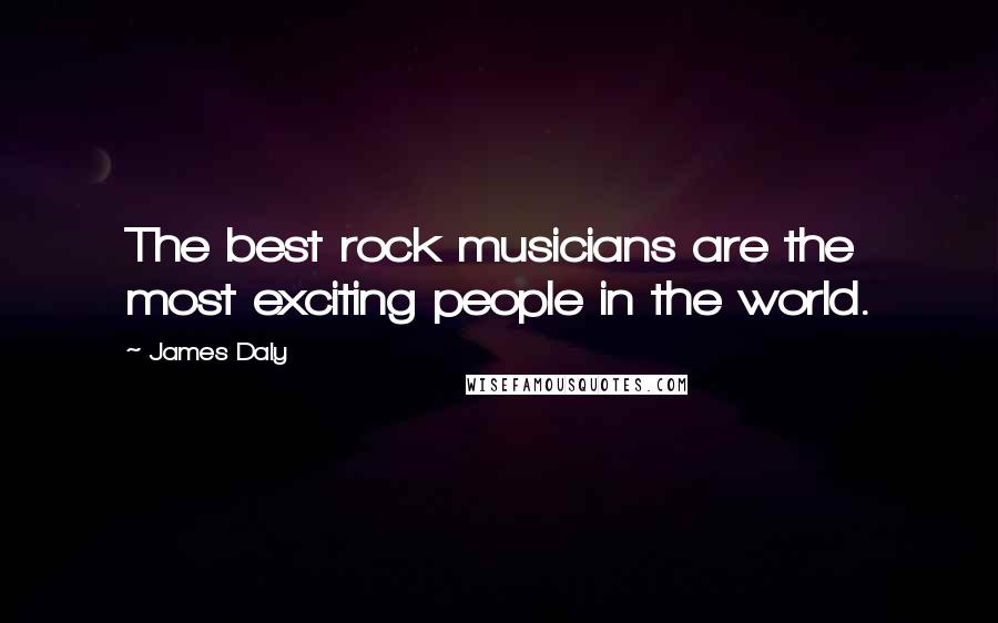 James Daly Quotes: The best rock musicians are the most exciting people in the world.