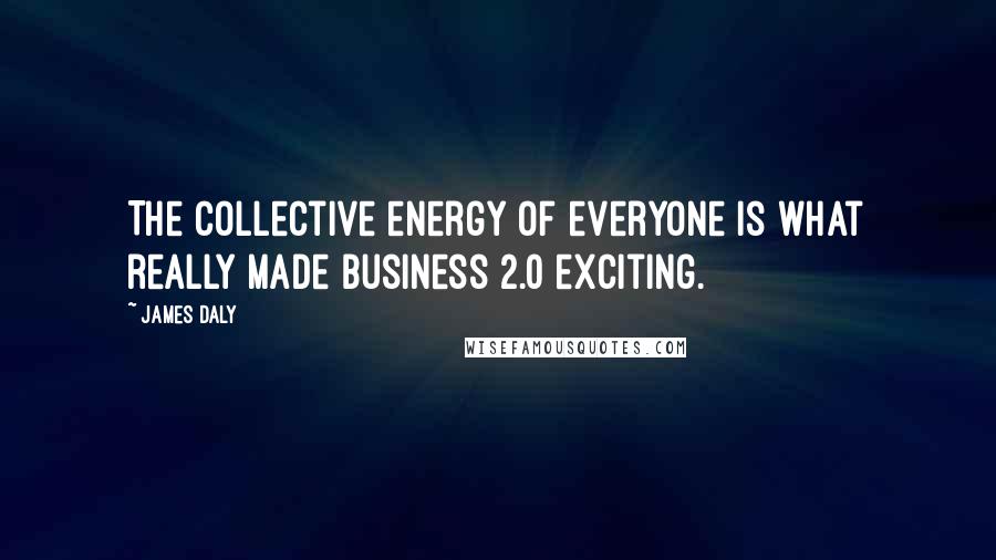 James Daly Quotes: The collective energy of everyone is what really made Business 2.0 exciting.