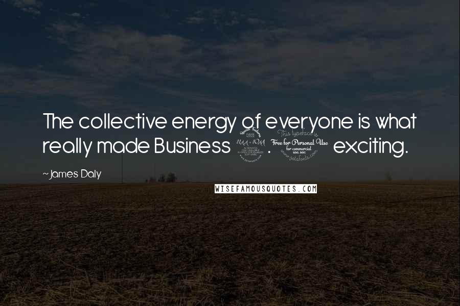 James Daly Quotes: The collective energy of everyone is what really made Business 2.0 exciting.