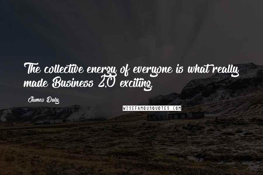 James Daly Quotes: The collective energy of everyone is what really made Business 2.0 exciting.