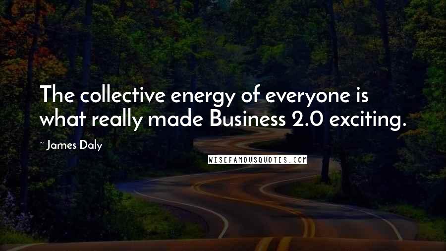 James Daly Quotes: The collective energy of everyone is what really made Business 2.0 exciting.