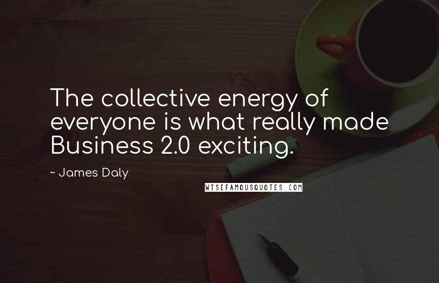 James Daly Quotes: The collective energy of everyone is what really made Business 2.0 exciting.