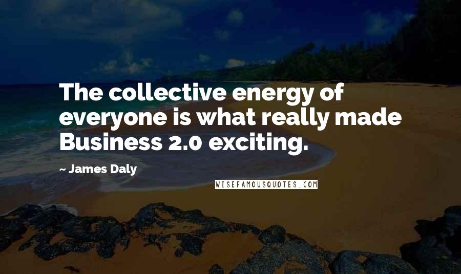 James Daly Quotes: The collective energy of everyone is what really made Business 2.0 exciting.