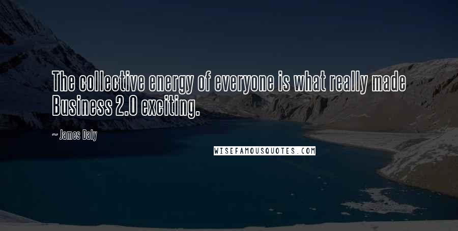 James Daly Quotes: The collective energy of everyone is what really made Business 2.0 exciting.