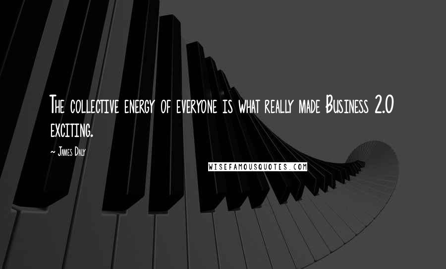 James Daly Quotes: The collective energy of everyone is what really made Business 2.0 exciting.