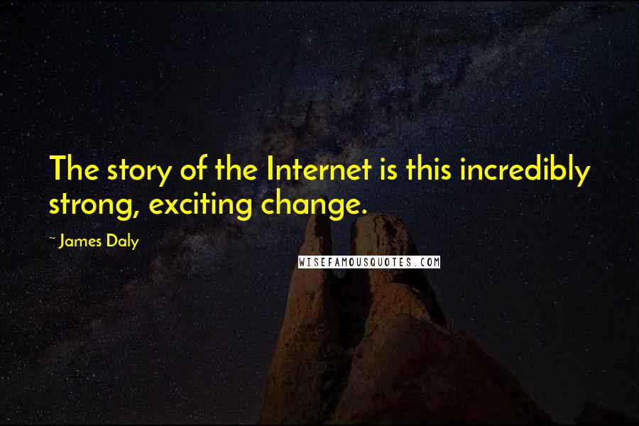 James Daly Quotes: The story of the Internet is this incredibly strong, exciting change.