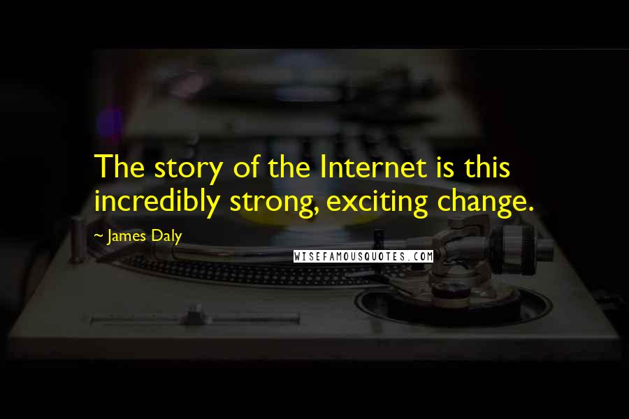 James Daly Quotes: The story of the Internet is this incredibly strong, exciting change.