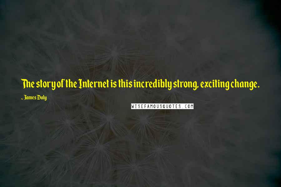 James Daly Quotes: The story of the Internet is this incredibly strong, exciting change.