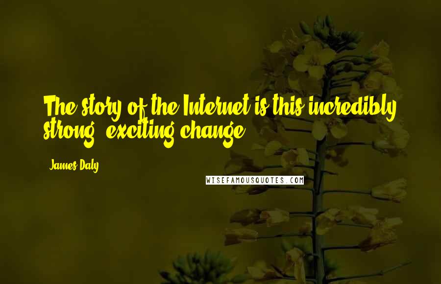 James Daly Quotes: The story of the Internet is this incredibly strong, exciting change.