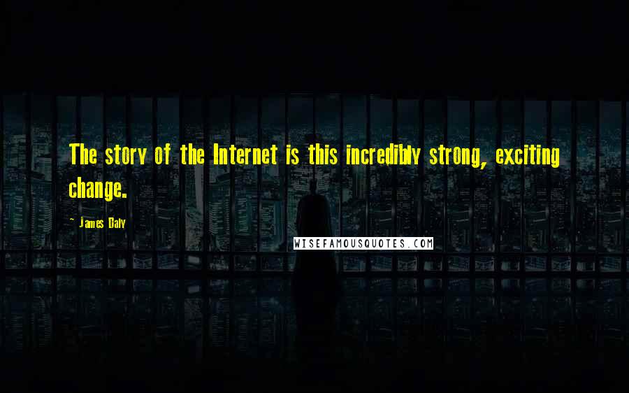 James Daly Quotes: The story of the Internet is this incredibly strong, exciting change.