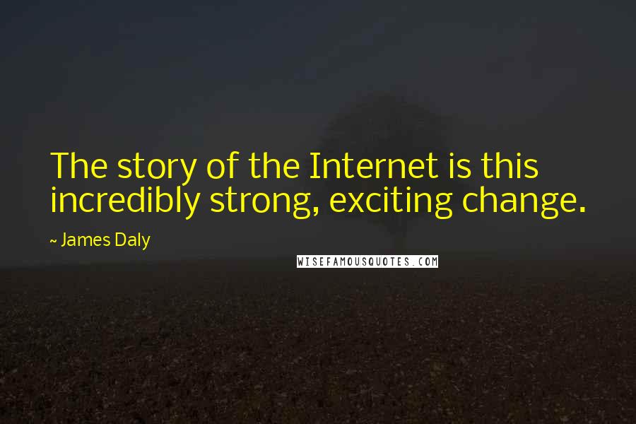 James Daly Quotes: The story of the Internet is this incredibly strong, exciting change.