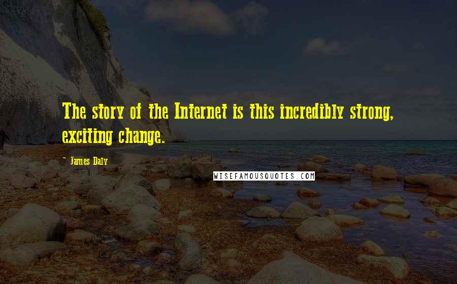 James Daly Quotes: The story of the Internet is this incredibly strong, exciting change.