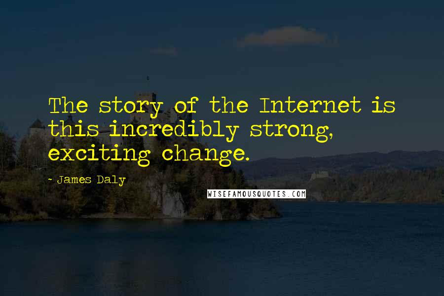 James Daly Quotes: The story of the Internet is this incredibly strong, exciting change.