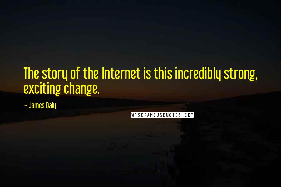 James Daly Quotes: The story of the Internet is this incredibly strong, exciting change.