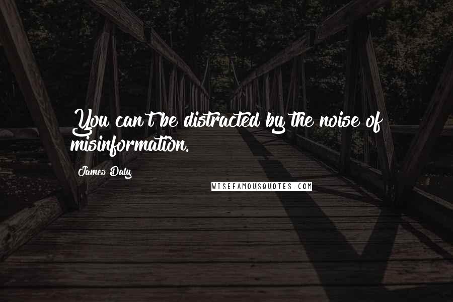 James Daly Quotes: You can't be distracted by the noise of misinformation.