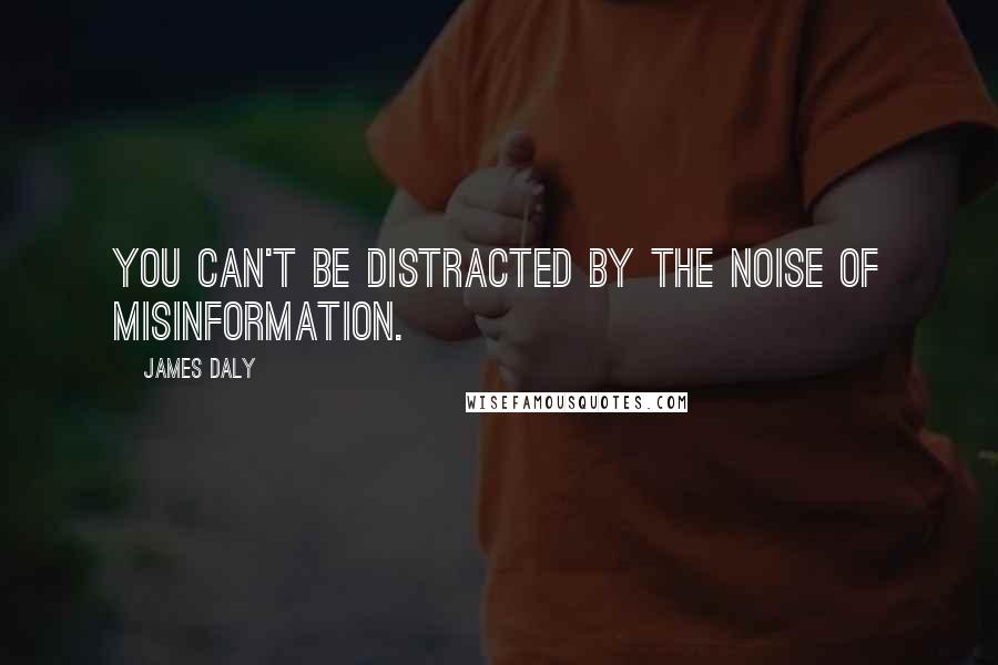 James Daly Quotes: You can't be distracted by the noise of misinformation.