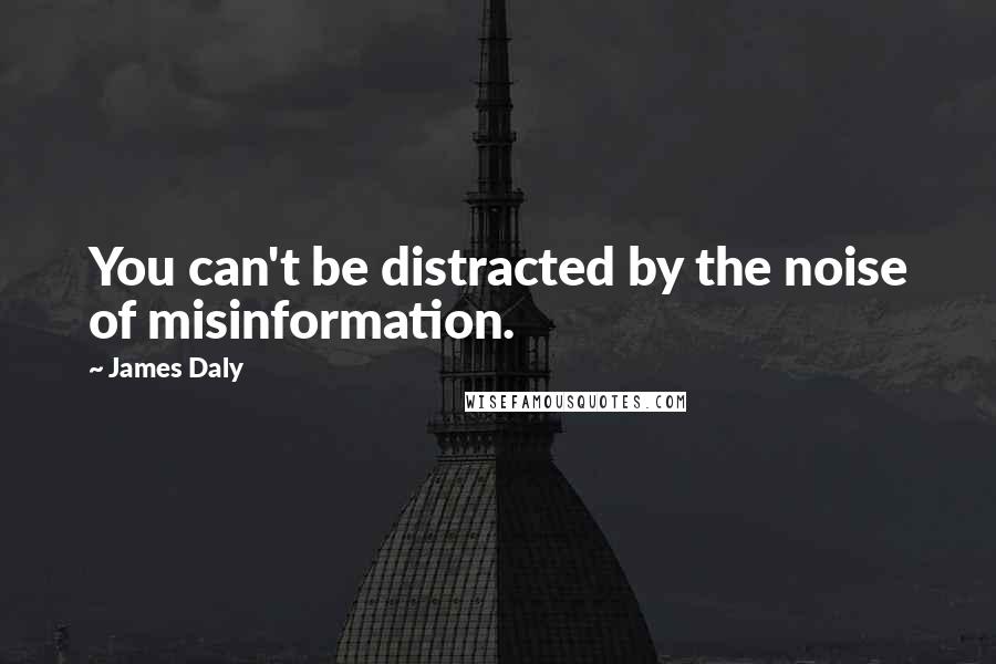James Daly Quotes: You can't be distracted by the noise of misinformation.