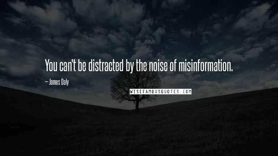 James Daly Quotes: You can't be distracted by the noise of misinformation.