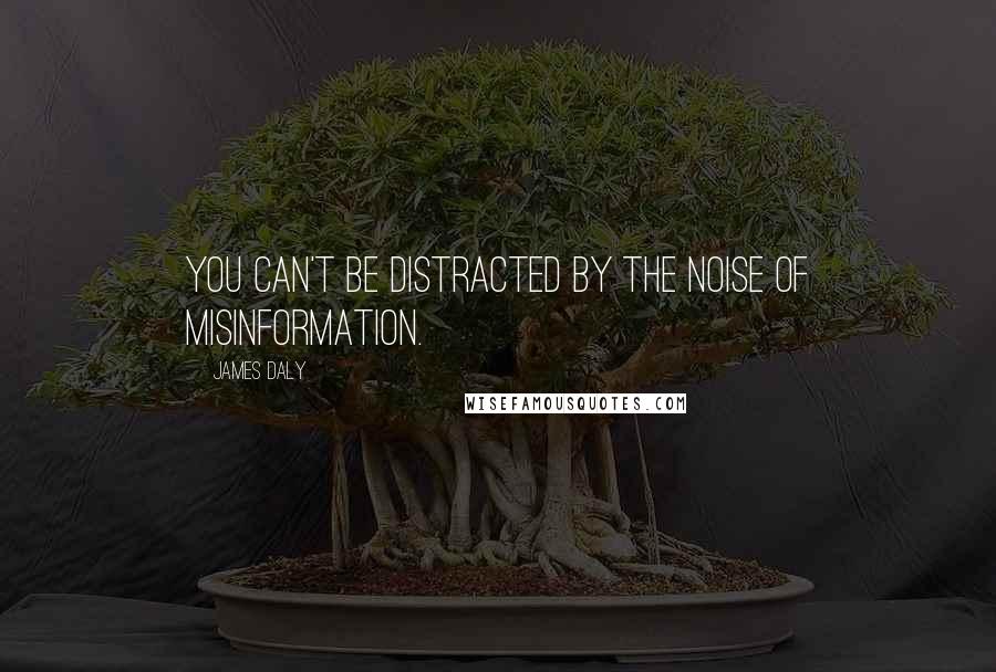 James Daly Quotes: You can't be distracted by the noise of misinformation.