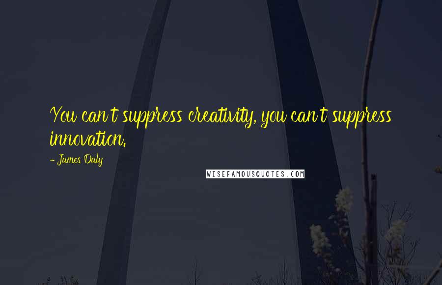 James Daly Quotes: You can't suppress creativity, you can't suppress innovation.