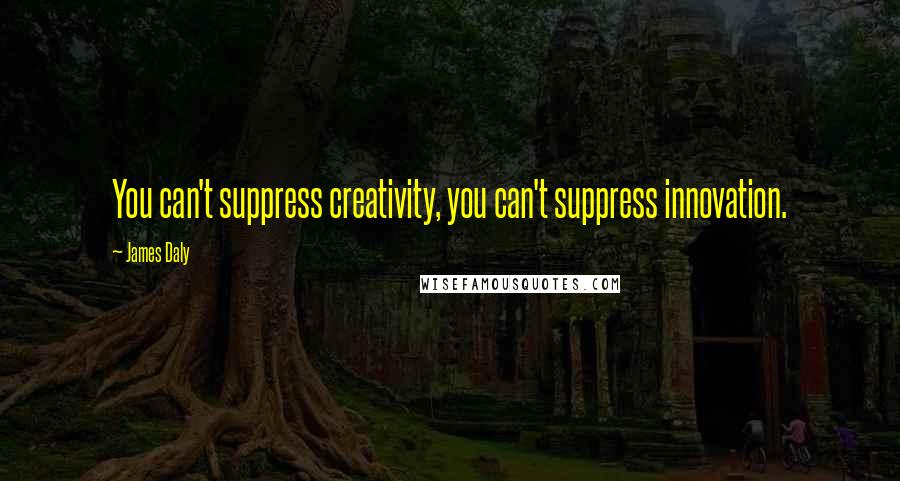 James Daly Quotes: You can't suppress creativity, you can't suppress innovation.