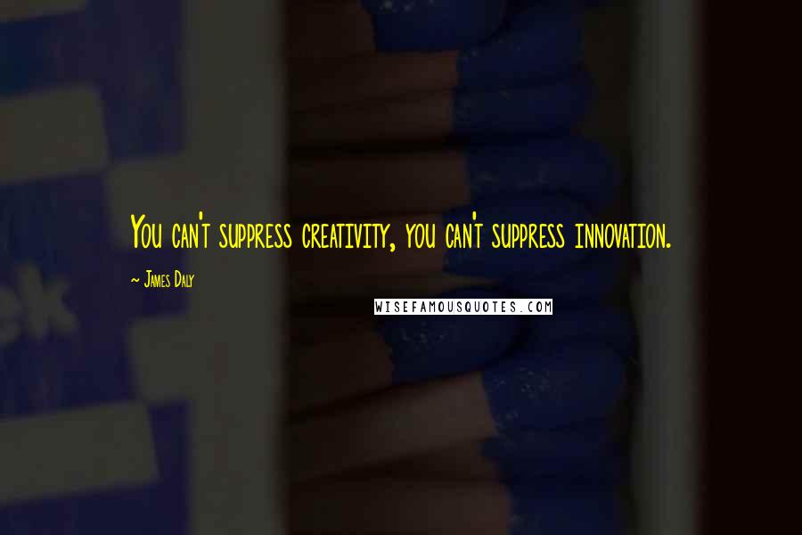 James Daly Quotes: You can't suppress creativity, you can't suppress innovation.