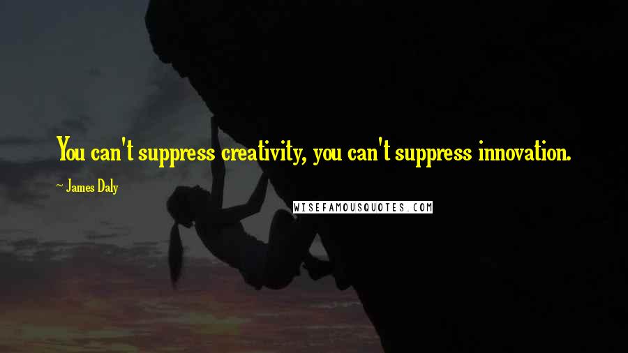 James Daly Quotes: You can't suppress creativity, you can't suppress innovation.