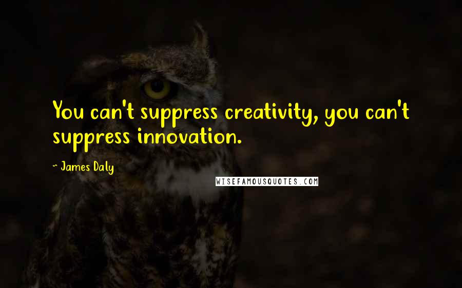 James Daly Quotes: You can't suppress creativity, you can't suppress innovation.
