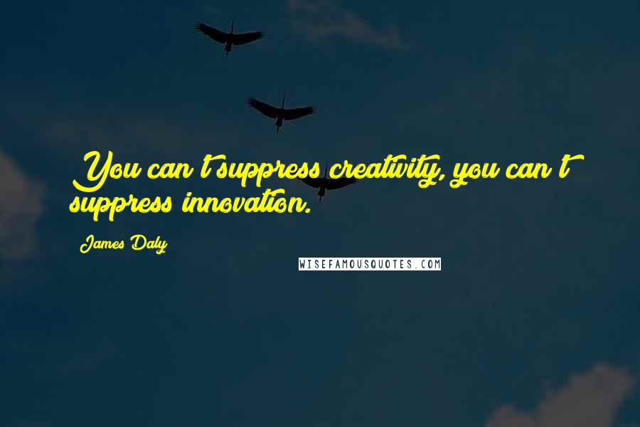 James Daly Quotes: You can't suppress creativity, you can't suppress innovation.