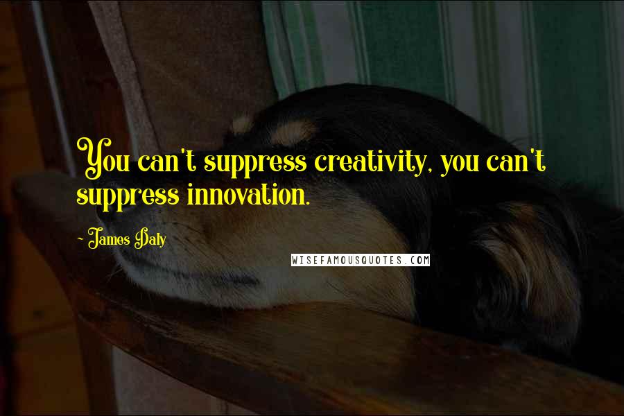 James Daly Quotes: You can't suppress creativity, you can't suppress innovation.