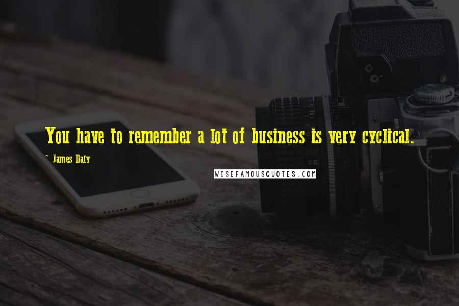 James Daly Quotes: You have to remember a lot of business is very cyclical.