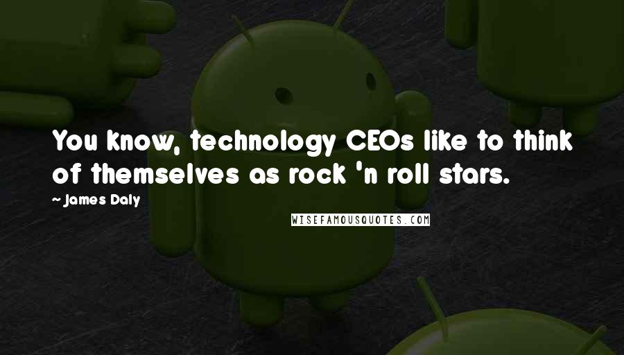 James Daly Quotes: You know, technology CEOs like to think of themselves as rock 'n roll stars.