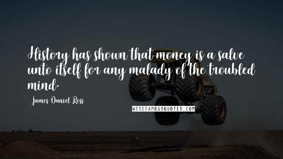 James Daniel Ross Quotes: History has shown that money is a salve unto itself for any malady of the troubled mind.