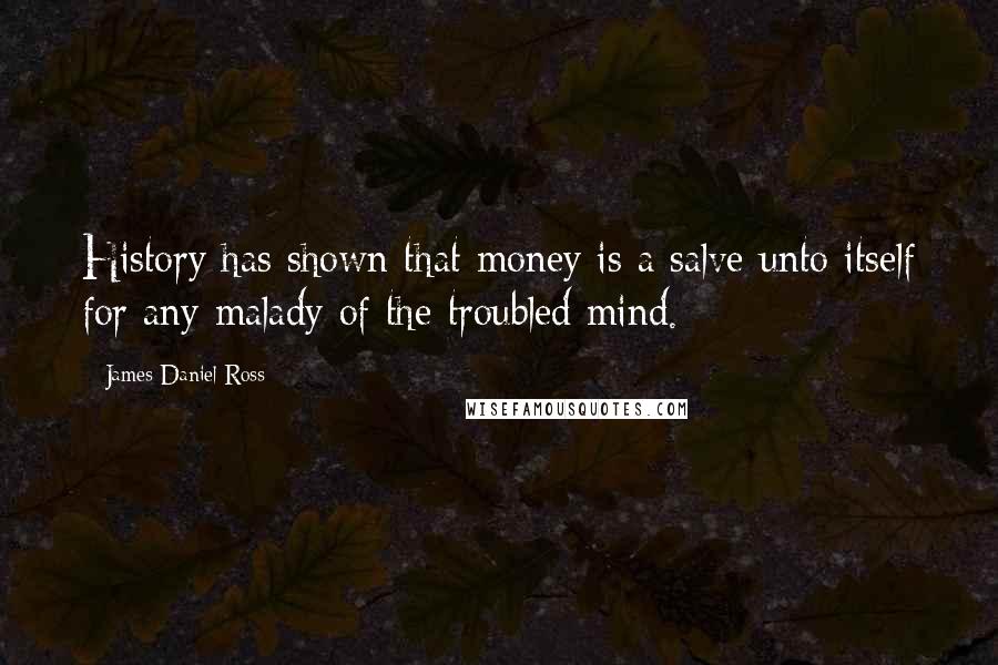 James Daniel Ross Quotes: History has shown that money is a salve unto itself for any malady of the troubled mind.