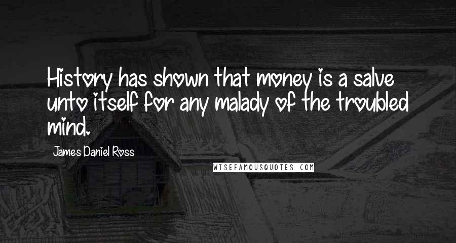 James Daniel Ross Quotes: History has shown that money is a salve unto itself for any malady of the troubled mind.