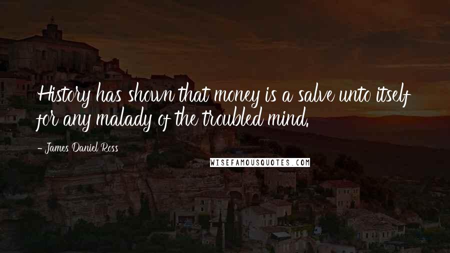James Daniel Ross Quotes: History has shown that money is a salve unto itself for any malady of the troubled mind.