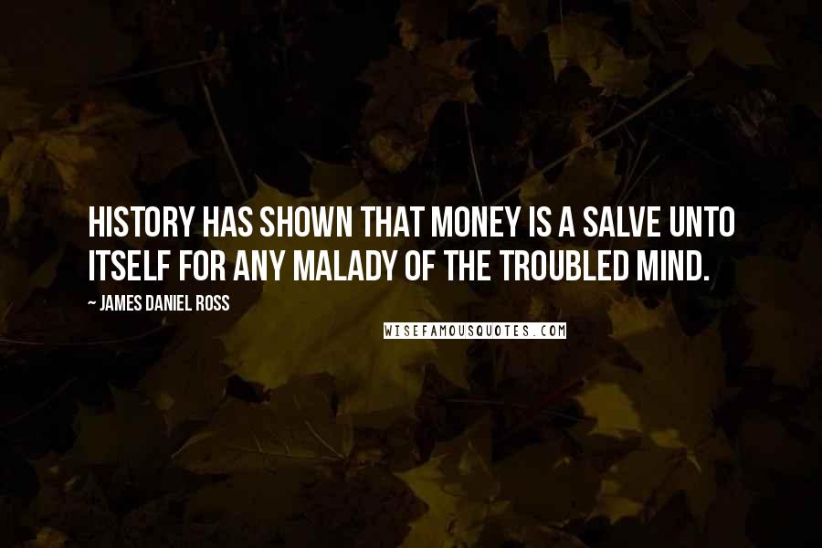 James Daniel Ross Quotes: History has shown that money is a salve unto itself for any malady of the troubled mind.