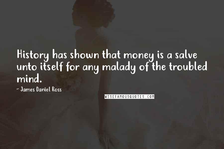 James Daniel Ross Quotes: History has shown that money is a salve unto itself for any malady of the troubled mind.