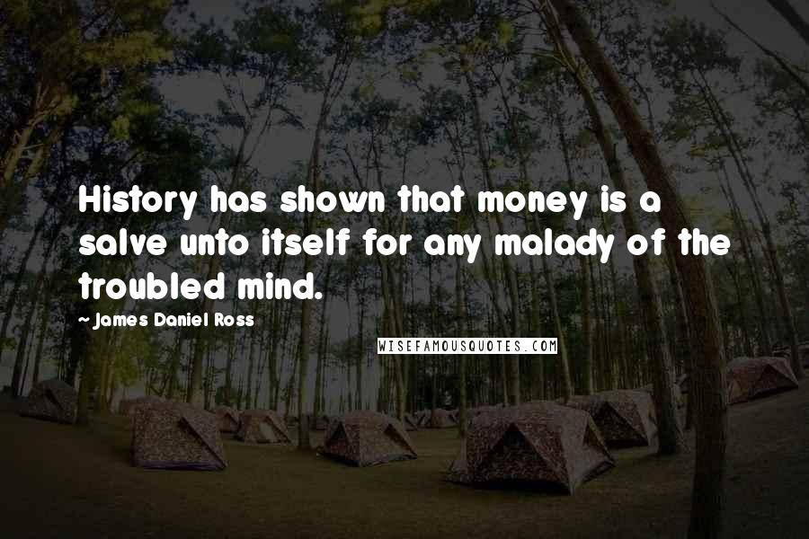 James Daniel Ross Quotes: History has shown that money is a salve unto itself for any malady of the troubled mind.