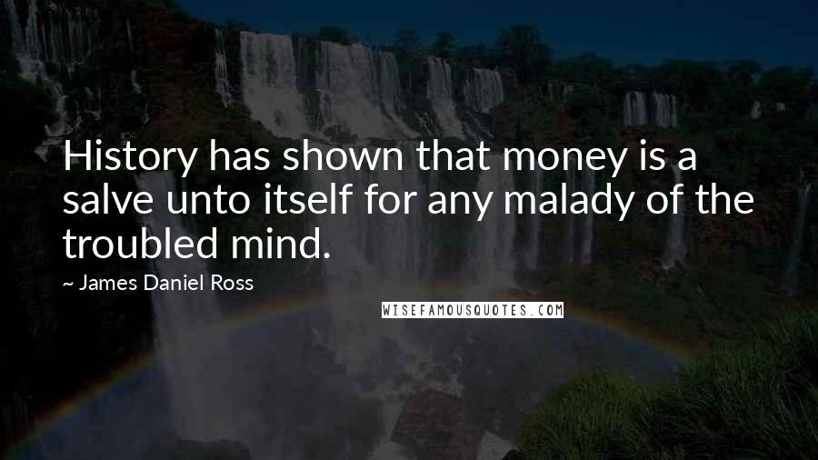 James Daniel Ross Quotes: History has shown that money is a salve unto itself for any malady of the troubled mind.