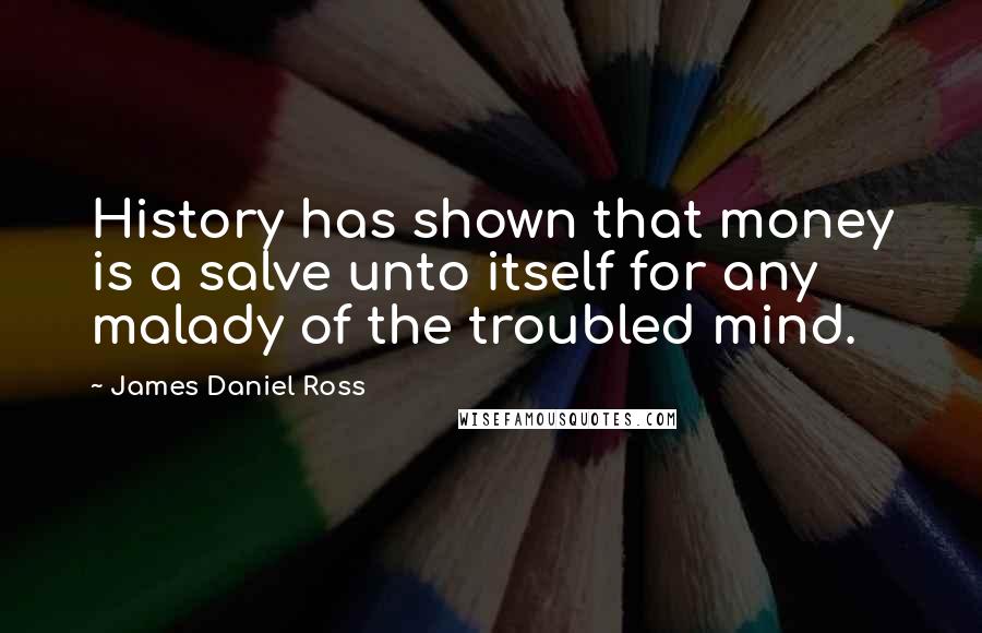James Daniel Ross Quotes: History has shown that money is a salve unto itself for any malady of the troubled mind.