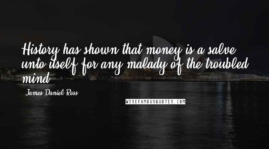 James Daniel Ross Quotes: History has shown that money is a salve unto itself for any malady of the troubled mind.